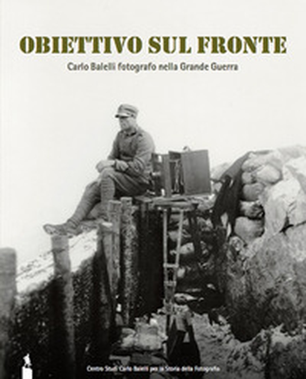 Obiettivo sul fronte. Carlo Balelli fotografo nella Grande Guerra. Catalogo della mostra (Modena, 8 dicembre 2016-31 gennaio 2017) - Librerie.coop Obiettivo sul fronte. Carlo Balelli fotografo nella Grande Guerra. Catalogo della mostra (Modena, 8 dicembre 2016-31 gennaio 2017) - Librerie.coop