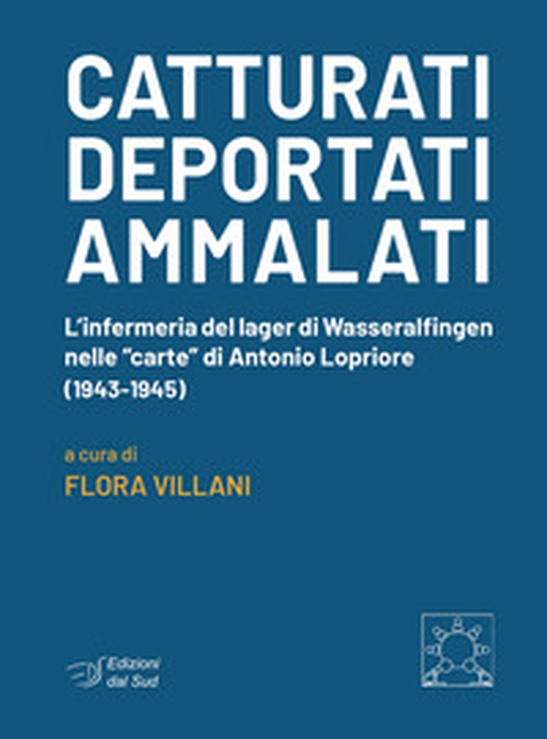 Catturati. Deportati. Ammalati. L'infermeria del lager di Wasseralfingen nelle «carte» di Antonio Lopriore (1943-1945) - Librerie.coop