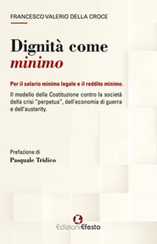 Dignità come minimo. Per il salario minimo legale e il reddito minimo. Il modello della Costituzione contro la società della crisi «perpetua», dell'economia di guerra e dell'austerity - Librerie.coop