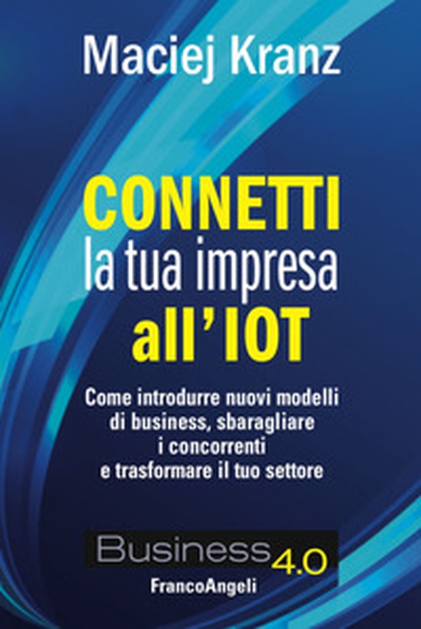 Connetti la tua impresa all'IoT. Come introdurre nuovi modelli di business, sbaragliare i concorrenti e trasformare il tuo settore - Librerie.coop Connetti la tua impresa all'IoT. Come introdurre nuovi modelli di business, sbaragliare i concorrenti e trasformare il tuo settore - Librerie.coop