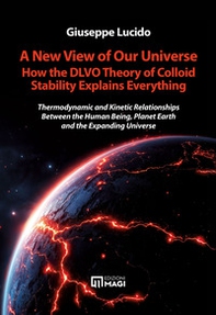 A new view of our universe how the dlvo theory of colloid stability explains everything. Thermodynamic and kinetic relationships between the human being, planet earth and the expanding universe - Librerie.coop