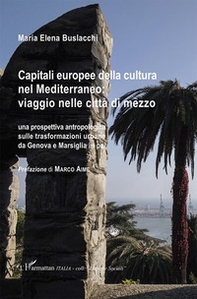 Capitali europee della cultura nel Mediterraneo: viaggio nelle città di mezzo. Una prospettiva antropologica sulle trasformazioni urbane da Genova e Marsiglia in poi - Librerie.coop