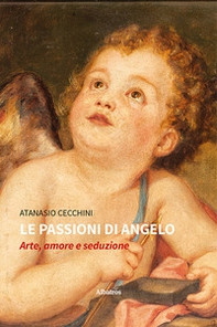 Le passioni di Angelo. Arte, amore e seduzione - Librerie.coop