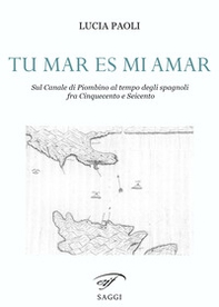 Tu mar es mi amar. Sul Canale di Piombino al tempo degli spagnoli fra Cinquecento e Seicento - Librerie.coop