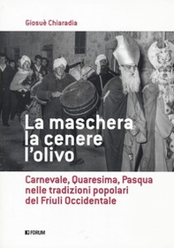 La maschera, la cenere, l'olivo. Carnevale, Quaresima, Pasqua nelle tradizioni popolari del Friuli occidentale - Librerie.coop