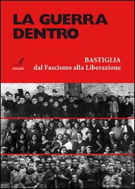 La guerra dentro. Bastiglia dal Fascismo alla Liberazione - Librerie.coop