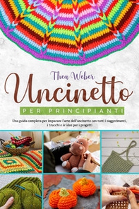 Uncinetto per principianti: Una guida completa per imparare l'arte dell'uncinetto con tutti i suggerimenti, i trucchi e le idee per i progetti - Librerie.coop
