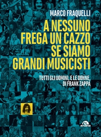 A nessuno frega un cazzo se siamo grandi musicisti. Tutti gli uomini, e le donne di Frank Zappa - Librerie.coop