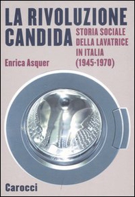 La rivoluzione candida. Storia sociale della lavatrice in Italia (1945-1970) - Librerie.coop