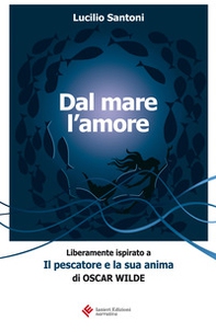 Dal mare l'amore. Liberamente ispirato a «Il pescatore e la sua anima» di Oscar Wilde - Librerie.coop