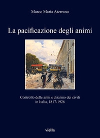 La pacificazione degli animi. Controllo delle armi e disarmo dei civili in Italia, 1817-1926 - Librerie.coop