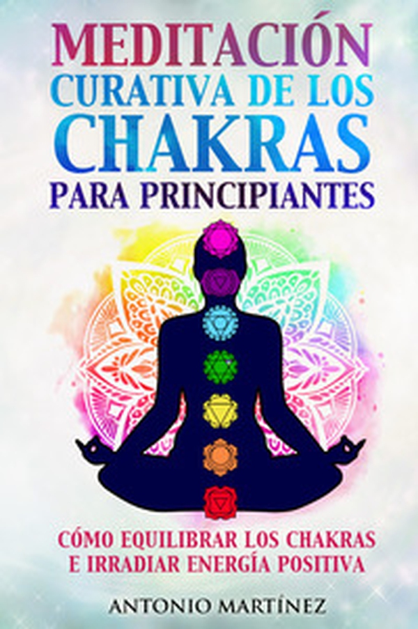 Meditación curativa de los chakras para principiantes. Cómo equilibrar los chakras e irradiar energía positiva - Librerie.coop Meditación curativa de los chakras para principiantes. Cómo equilibrar los chakras e irradiar energía positiva - Librerie.coop