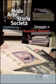 Moda arte storia società. Omaggio a Grazietta Butazzi. Atti del convegno (Como, 20 giugno 2014) - Librerie.coop