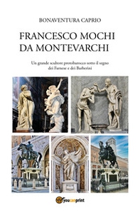 Francesco Mochi da Montevarchi. Un grande scultore protobarocco sotto il segno dei Farnese e dei Barberini - Librerie.coop