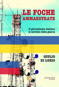 Le foche ammaestrate. Il giornalismo italiano al servizio della guerra - Librerie.coop