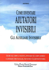 Come diventare aiutatori invisibili. Gli ausiliari invisibili. Uscire dal corpo a volontà, spostarsi nel corpo animico e lavorare come ausiliari, aiutatori e guaritori invisibili - Librerie.coop