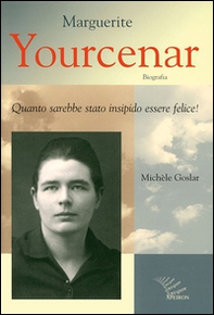 Marguerite Yourcenar. Biografia. Quanto sarebbe stato insipido essere felice! - Librerie.coop