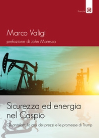 Sicurezza ed energia nel Caspio. Gli antefatti, la crisi dei prezzi e le promesse di Trump - Librerie.coop