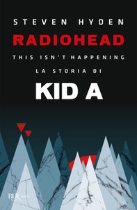 Radiohead. This isn't happening. La storia di Kid A - Librerie.coop