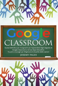 Google classroom. Guida definitiva per insegnanti per apprendere ogni segreto di Google classroom e le sue Apps educative. Trucchi e consigli per migliorare la qualità delle lezioni - Librerie.coop