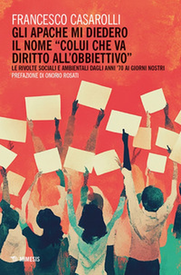Gli Apache mi diedero il nome «colui che va diritto all'obbiettivo». Le rivolte sociali e ambientali dagli anni '70 ai giorni nostri - Librerie.coop