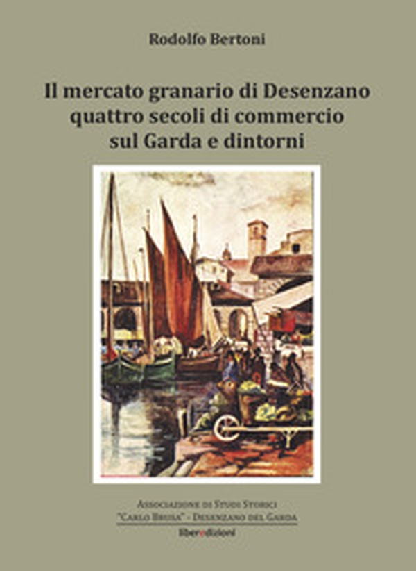 Il mercato granario di Desenzano. Quattro secoli di commercio sul Garda e dintorni - Librerie.coop Il mercato granario di Desenzano. Quattro secoli di commercio sul Garda e dintorni - Librerie.coop