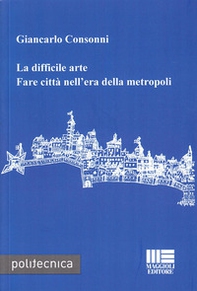 La difficile arte. Fare città nell'era della metropoli - Librerie.coop