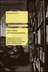 Porre mano all'intrecata matassa. L'archivio del presidente Ferdinando Cornacchia e gli stati parmensi tra dominio francese e Restaurazione - Librerie.coop