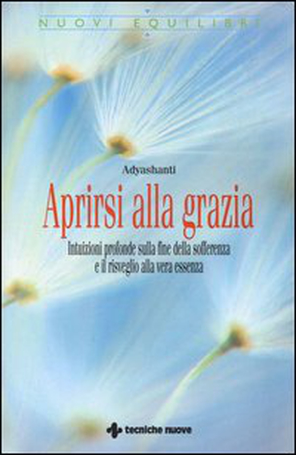Aprirsi alla grazia. Intuizioni profonde sulla fine della sofferenza e il risveglio alla vera essenza - Librerie.coop
