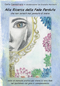 Alla ricerca della fede perduta che non avresti mai pensato di avere. Ossia un manuale pratico per vivere la vera fede nel quotidiano con gioia e consapevolezza - Librerie.coop