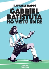 Ho visto un re. Gabriel Batistuta - Librerie.coop