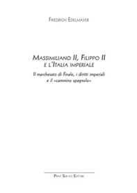 Massimiliano II, Filippo II e l'Italia imperiale. Il marchesato di Finale, i diritti imperiali e il «cammino spagnolo» - Librerie.coop