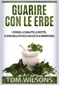 Guarire con le erbe. I consigli, le malattie, le ricette, le dosi nella più ricca raccolta di erboristeria - Librerie.coop