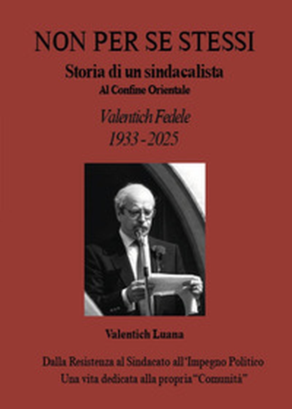 Non per se stessi. Storia di un sindacalista al Confine Orientale. Valentich Fedele. 1933-2025 - Librerie.coop