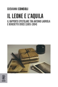 Il leone e l'aquila. Il rapporto epistolare tra Antonio Labriola e Benedetto Croce (1885-1904) - Librerie.coop
