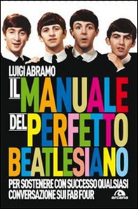 Il manuale del perfetto beatlesiano per sostenere con successo qualsiasi conversazione sui Fab Four - Librerie.coop