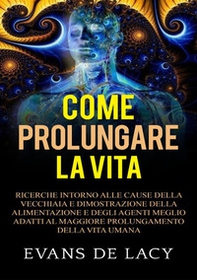 Come prolungare la vita. Ricerche intorno alle cause della vecchiaia e della morte naturale e dimostrazione della alimentazione degli agenti meglio adatti al maggiore prolungamento della vita umana - Librerie.coop