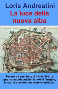 La luce della nuova alba. Pesaro e i suoi borghi inizio '800. Le guerre napoleoniche, le nobili famiglie, le storie d'amore, un mistero intricato - Librerie.coop