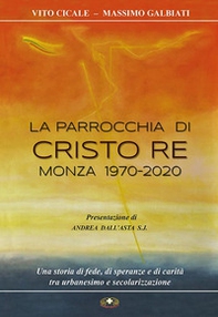 La parrocchia di Cristo Re, Monza 1970-2020. Una storia di fede, di speranze e di carità, tra urbanesimo e secolarizzazione - Librerie.coop