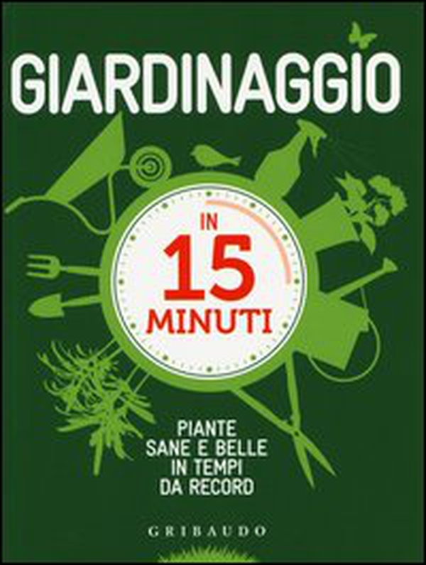 Giardinaggio in 15 minuti. Piante sane e belle in tempi da record - Librerie.coop