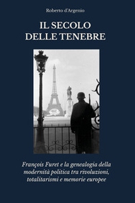 Il secolo delle tenebre. François Furet e la genealogia della modernità politica tra rivoluzioni, totalitarismi e memorie europee - Librerie.coop