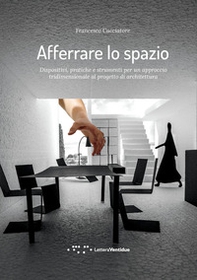 Afferrare lo spazio. Dispositivi, pratiche e strumenti per un approccio tridimensionale al progetto di architettura - Librerie.coop