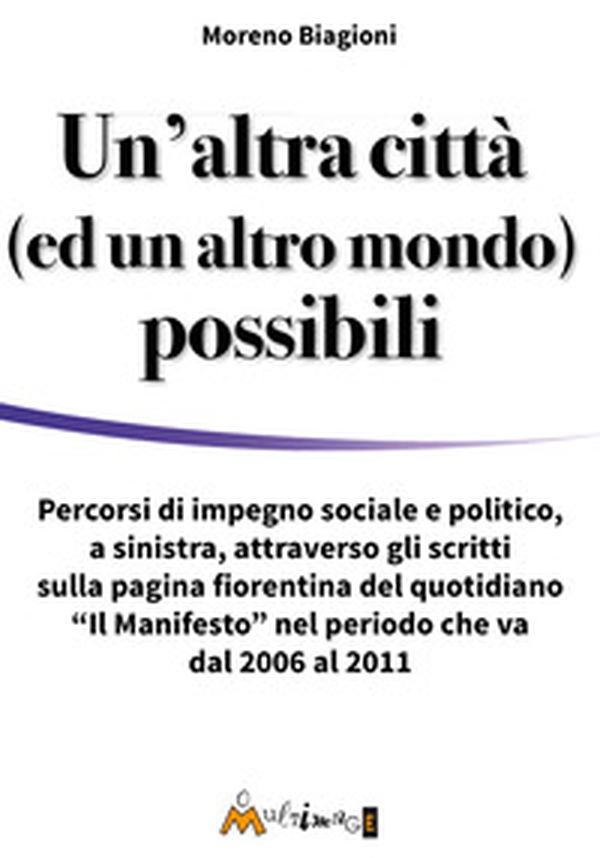 Un'altra città (ed un altro mondo) possibili. Percorsi di impegno sociale e politico, a sinistra, attraverso gli scritti sulla pagina fiorentina del quotidiano «Il Manifesto» nel periodo che va dal 2006 al 2011 - Librerie.coop
