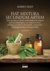 Fiat mixtura secundum artem. Il farmacista e le piante medicinali nella pratica galenica fitoterapica, con cenni di tecnica, patologie correlate ai vari organi, interazioni, controindicazioni e incompatibilità - Librerie.coop