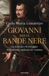 Giovanni dalle Bande Nere. La ferocia e il coraggio dell'ultimo capitano di ventura - Librerie.coop