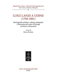 Luigi Lanzi a Udine (1796-1801). Storiografia artistica, cultura antiquaria e letteraria nel cuore d&#39;Europa tra Sette e Ottocento - Librerie.coop