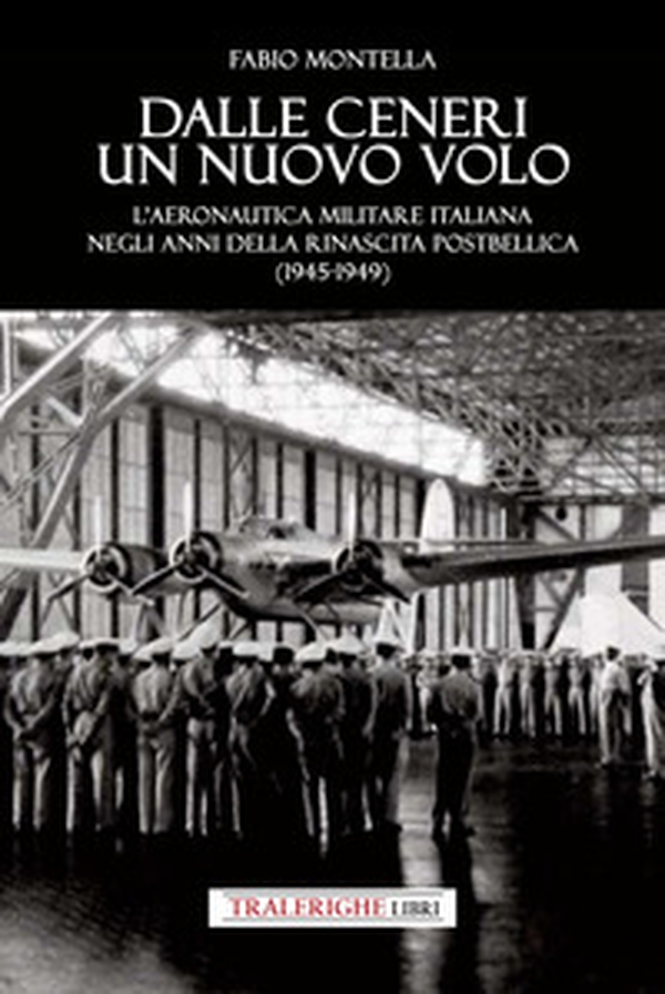 Dalle ceneri di un nuovo volo. L'Aeronautica Militare italiana negli anni della rinascita postbellica (1945-1949) - Librerie.coop