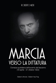Marcia verso la dittatura. Cronaca quotidiana dell'avvento del fascismo (16 aprile - 31 ottobre 1922) - Librerie.coop