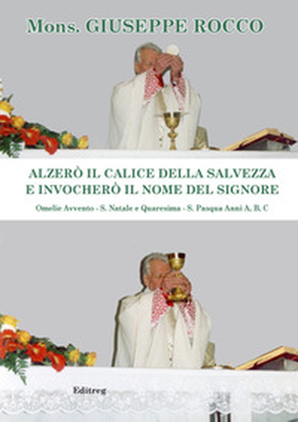Alzerò il calice della Salvezza e invocherò il nome del Signore. Omelie Avvento-S. Natale e Quaresima-S. Pasqua. Anni A, B, C - Librerie.coop