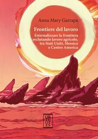 Frontiere del lavoro. Esternalizzare la frontiera reclutando lavoro agricolo, tra Stati Uniti, Messico e Centro America - Librerie.coop Frontiere del lavoro. Esternalizzare la frontiera reclutando lavoro agricolo, tra Stati Uniti, Messico e Centro America - Librerie.coop